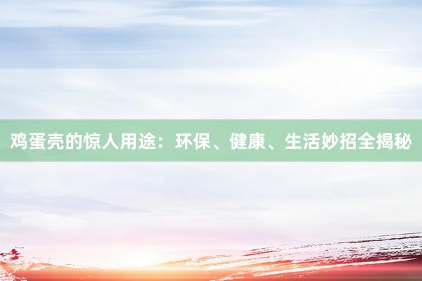 鸡蛋壳的惊人用途：环保、健康、生活妙招全揭秘