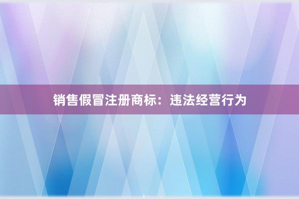 销售假冒注册商标：违法经营行为