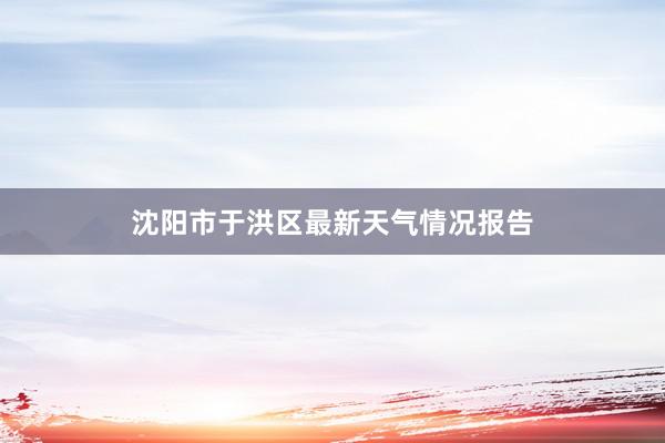 沈阳市于洪区最新天气情况报告