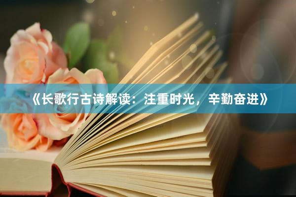 《长歌行古诗解读：注重时光，辛勤奋进》