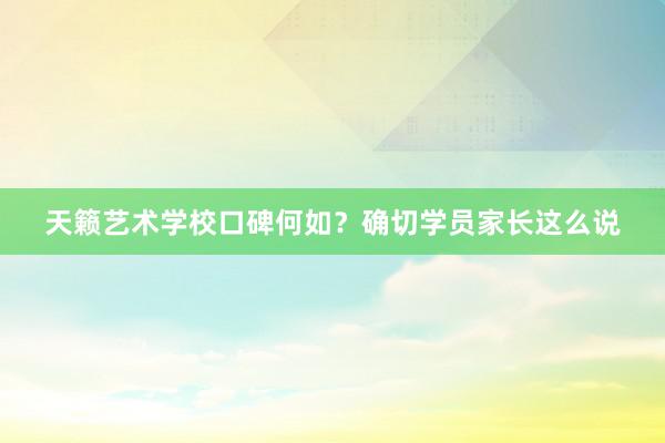 天籁艺术学校口碑何如？确切学员家长这么说